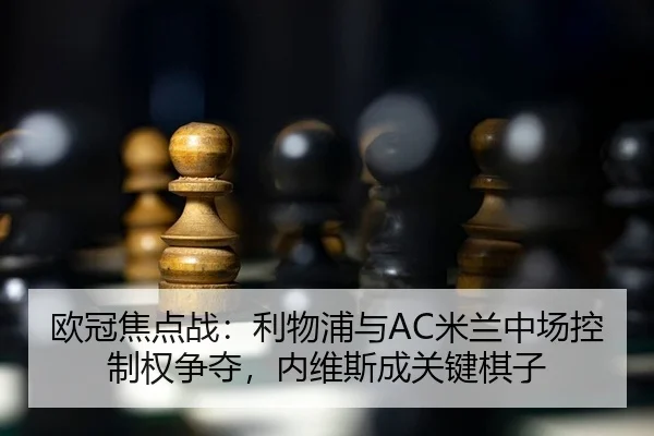欧冠焦点战：利物浦与AC米兰中场控制权争夺，内维斯成关键棋子