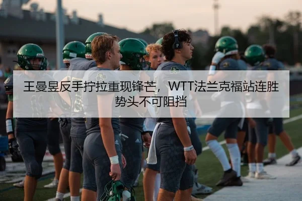 王曼昱反手拧拉重现锋芒，WTT法兰克福站连胜势头不可阻挡