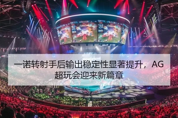 一诺转射手后输出稳定性显著提升，AG超玩会迎来新篇章
